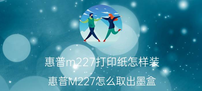 惠普m227打印纸怎样装 惠普M227怎么取出墨盒？